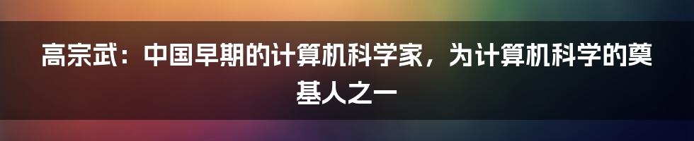 高宗武：中国早期的计算机科学家，为计算机科学的奠基人之一