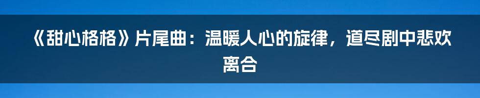 《甜心格格》片尾曲：温暖人心的旋律，道尽剧中悲欢离合