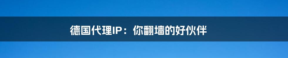 德国代理IP：你翻墙的好伙伴