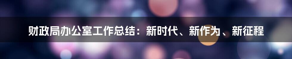 财政局办公室工作总结：新时代、新作为、新征程