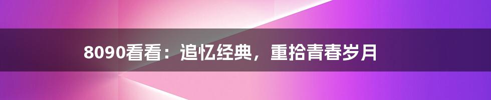 8090看看：追忆经典，重拾青春岁月