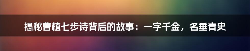 揭秘曹植七步诗背后的故事：一字千金，名垂青史