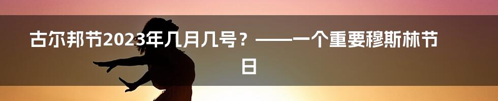 古尔邦节2023年几月几号？——一个重要穆斯林节日