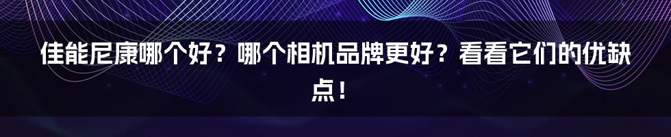 佳能尼康哪个好？哪个相机品牌更好？看看它们的优缺点！