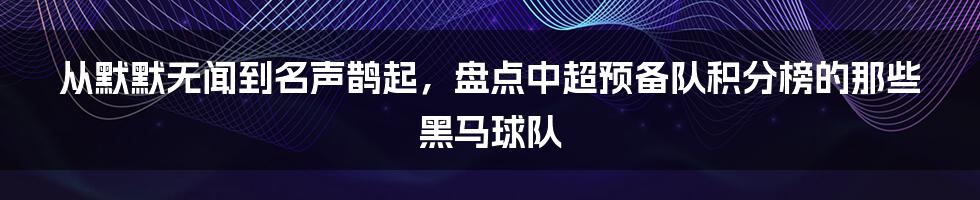 从默默无闻到名声鹊起，盘点中超预备队积分榜的那些黑马球队