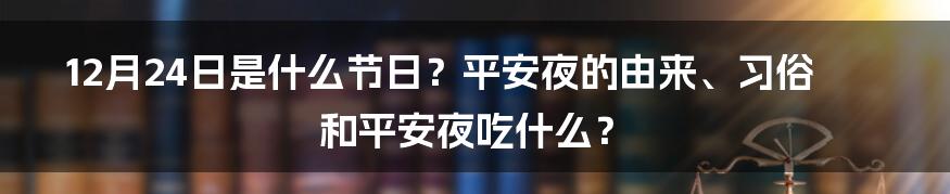 12月24日是什么节日？平安夜的由来、习俗和平安夜吃什么？