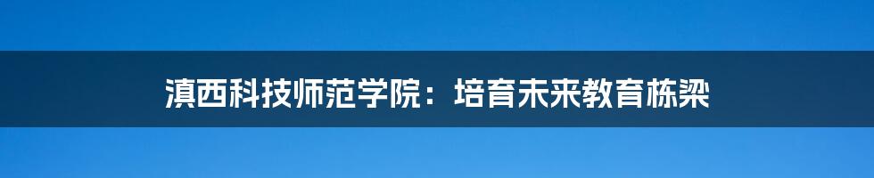 滇西科技师范学院：培育未来教育栋梁