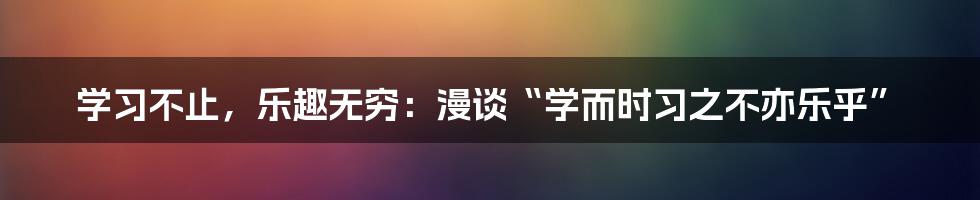 学习不止，乐趣无穷：漫谈“学而时习之不亦乐乎”