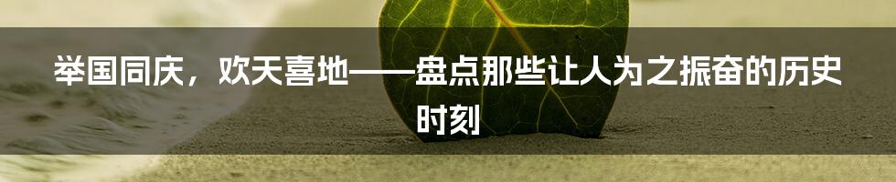 举国同庆，欢天喜地——盘点那些让人为之振奋的历史时刻