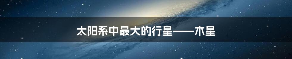 太阳系中最大的行星——木星