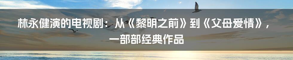 林永健演的电视剧：从《黎明之前》到《父母爱情》，一部部经典作品