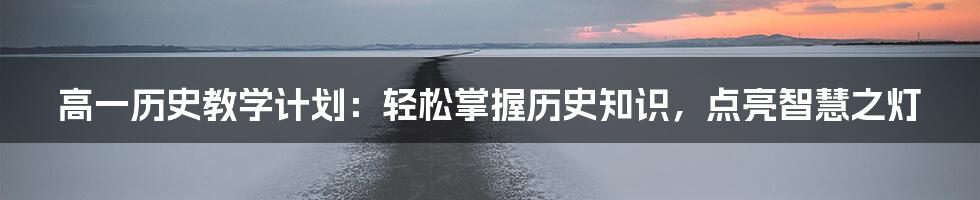 高一历史教学计划：轻松掌握历史知识，点亮智慧之灯