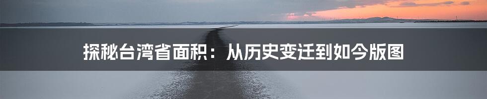 探秘台湾省面积：从历史变迁到如今版图