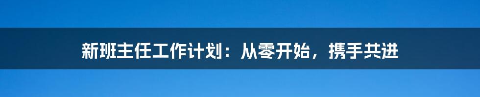 新班主任工作计划：从零开始，携手共进