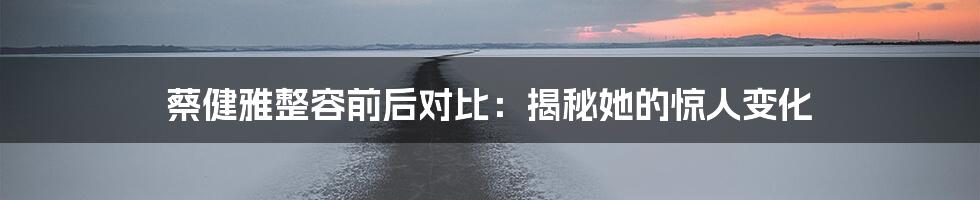 蔡健雅整容前后对比：揭秘她的惊人变化