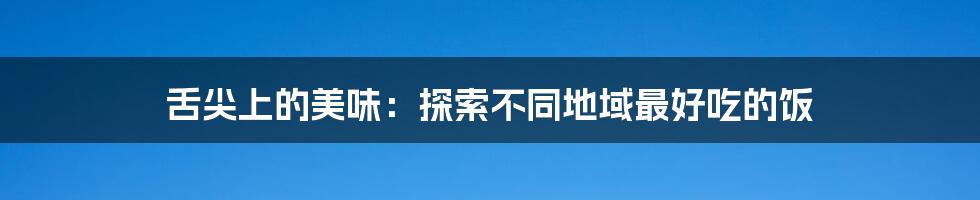 舌尖上的美味：探索不同地域最好吃的饭