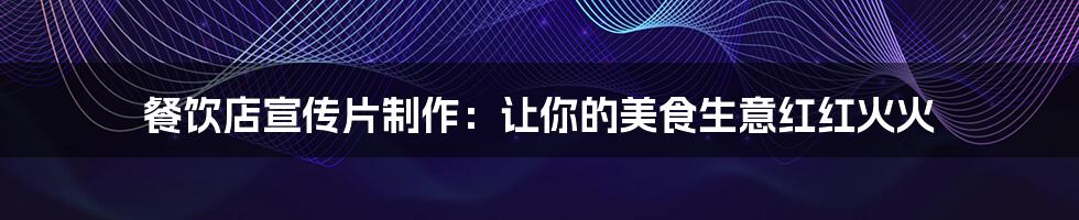 餐饮店宣传片制作：让你的美食生意红红火火
