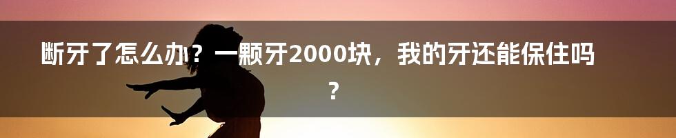 断牙了怎么办？一颗牙2000块，我的牙还能保住吗？