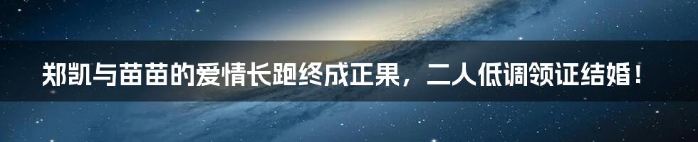 郑凯与苗苗的爱情长跑终成正果，二人低调领证结婚！