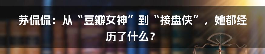 茅侃侃：从“豆瓣女神”到“接盘侠”，她都经历了什么？