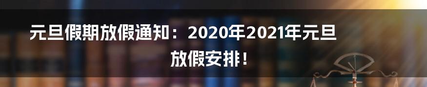 元旦假期放假通知：2020年2021年元旦放假安排！