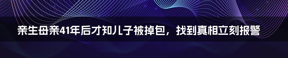 亲生母亲41年后才知儿子被掉包，找到真相立刻报警