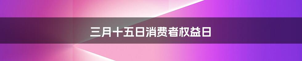 三月十五日消费者权益日