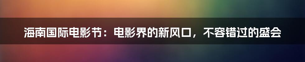 海南国际电影节：电影界的新风口，不容错过的盛会