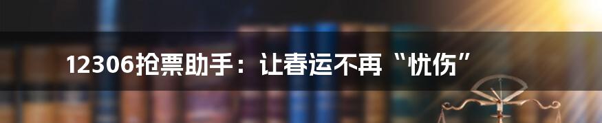 12306抢票助手：让春运不再“忧伤”