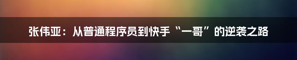 张伟亚：从普通程序员到快手“一哥”的逆袭之路