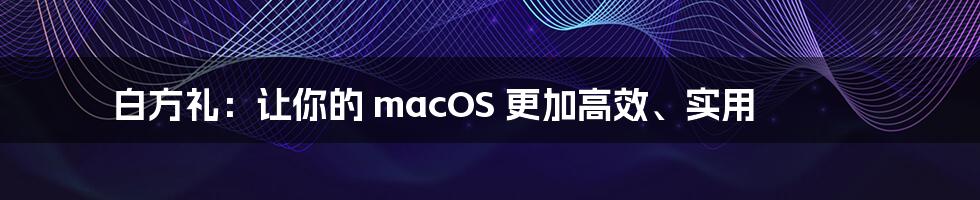 白方礼：让你的 macOS 更加高效、实用