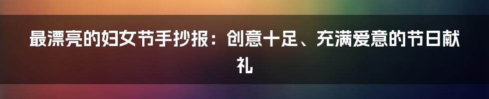 最漂亮的妇女节手抄报：创意十足、充满爱意的节日献礼