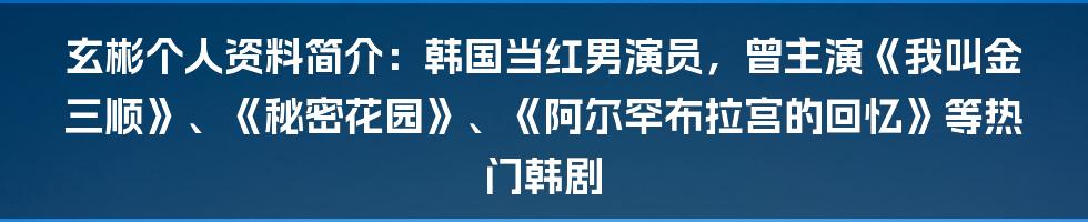 玄彬个人资料简介：韩国当红男演员，曾主演《我叫金三顺》、《秘密花园》、《阿尔罕布拉宫的回忆》等热门韩剧