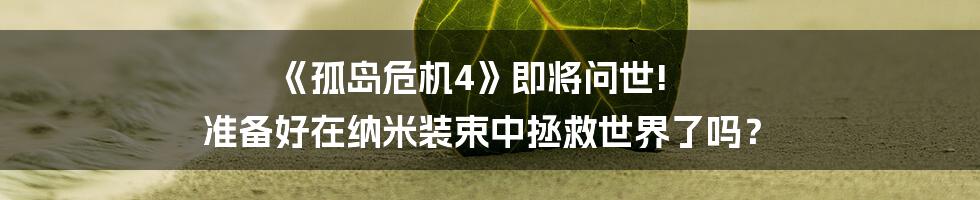 《孤岛危机4》即将问世! 准备好在纳米装束中拯救世界了吗？