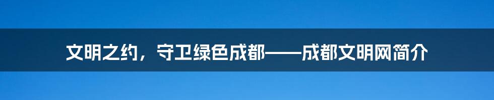 文明之约，守卫绿色成都——成都文明网简介