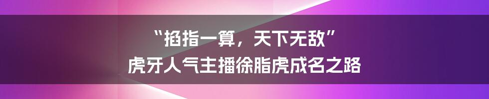 “掐指一算，天下无敌” 虎牙人气主播徐脂虎成名之路