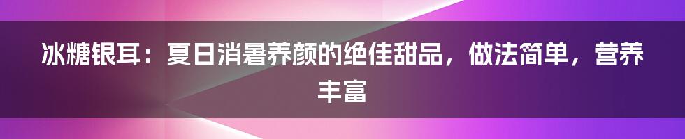 冰糖银耳：夏日消暑养颜的绝佳甜品，做法简单，营养丰富