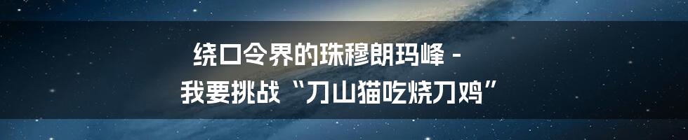 绕口令界的珠穆朗玛峰 - 我要挑战“刀山猫吃烧刀鸡”