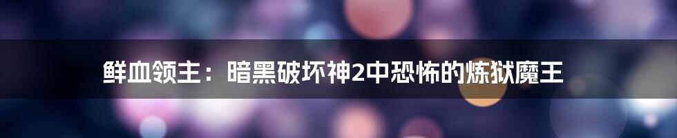 鲜血领主：暗黑破坏神2中恐怖的炼狱魔王