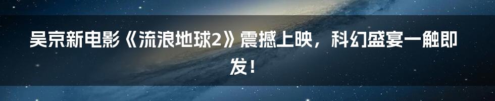 吴京新电影《流浪地球2》震撼上映，科幻盛宴一触即发！