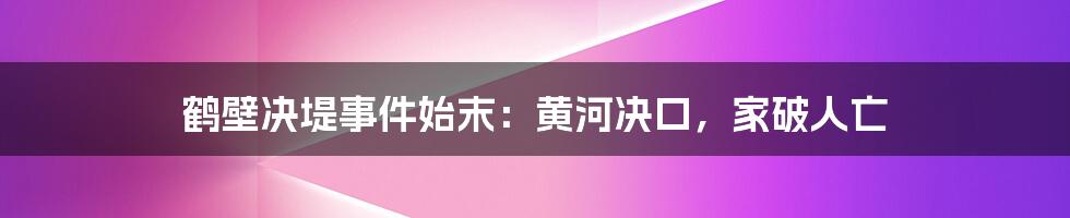 鹤壁决堤事件始末：黄河决口，家破人亡