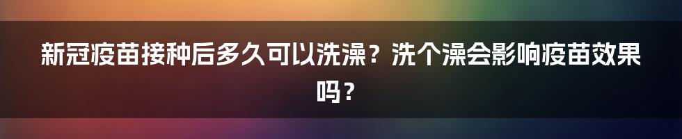 新冠疫苗接种后多久可以洗澡？洗个澡会影响疫苗效果吗？