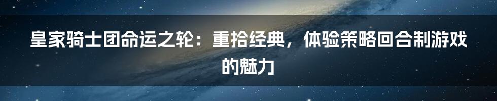 皇家骑士团命运之轮：重拾经典，体验策略回合制游戏的魅力