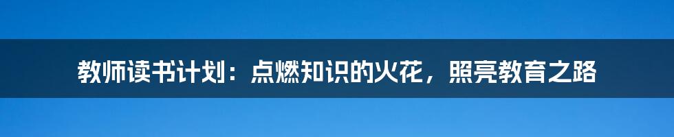 教师读书计划：点燃知识的火花，照亮教育之路