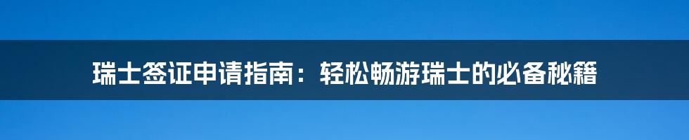 瑞士签证申请指南：轻松畅游瑞士的必备秘籍