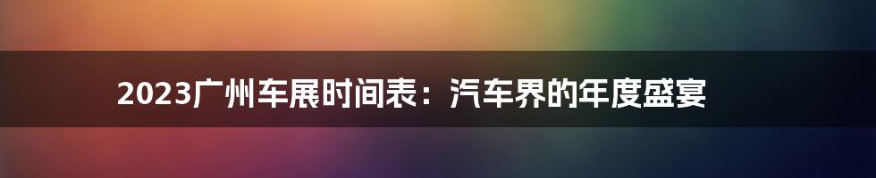 2023广州车展时间表：汽车界的年度盛宴