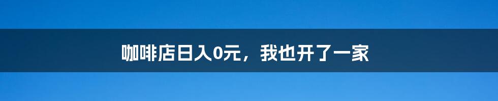 咖啡店日入0元，我也开了一家