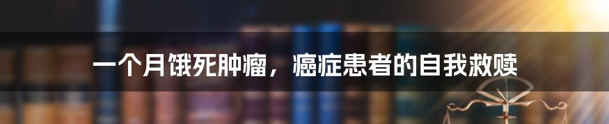 一个月饿死肿瘤，癌症患者的自我救赎