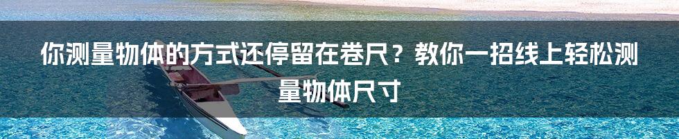 你测量物体的方式还停留在卷尺？教你一招线上轻松测量物体尺寸