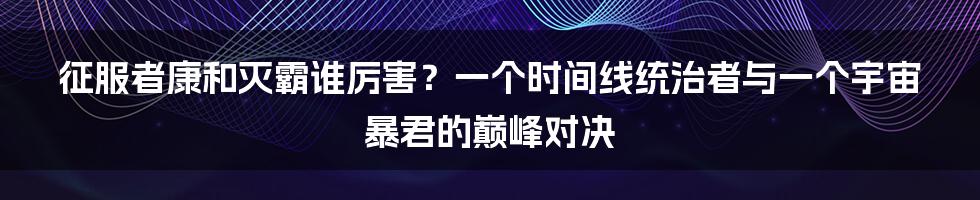 征服者康和灭霸谁厉害？一个时间线统治者与一个宇宙暴君的巅峰对决